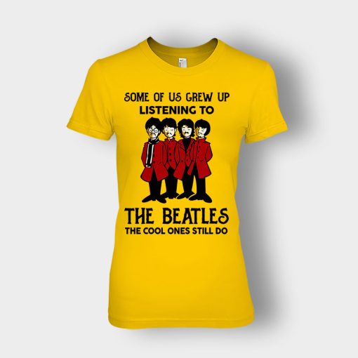 Some-of-us-grew-up-listening-to-The-Beatles-the-cool-ones-still-do-Ladies-T-Shirt-Gold